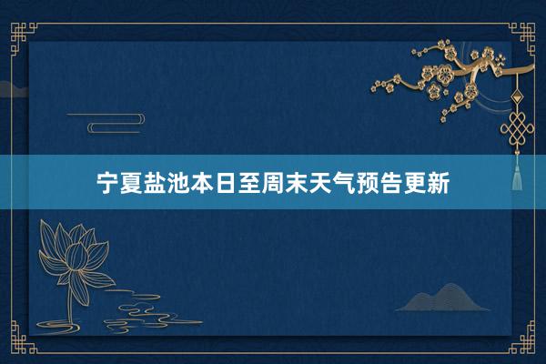 宁夏盐池本日至周末天气预告更新