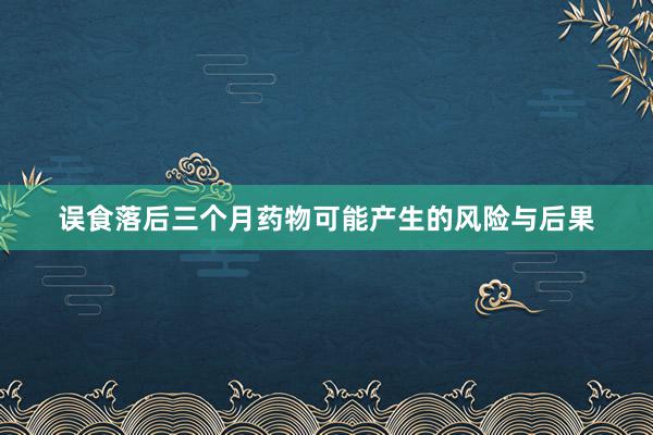 误食落后三个月药物可能产生的风险与后果