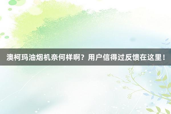 澳柯玛油烟机奈何样啊？用户信得过反馈在这里！