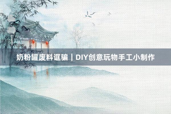 奶粉罐废料诓骗｜DIY创意玩物手工小制作