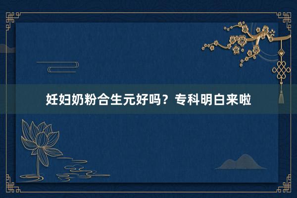妊妇奶粉合生元好吗？专科明白来啦