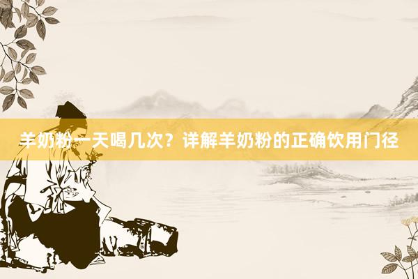 羊奶粉一天喝几次？详解羊奶粉的正确饮用门径